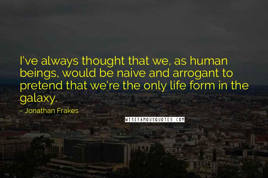 Jonathan Frakes Quotes: I've always thought that we, as human beings, would be naive and arrogant to pretend that we're the only life form in the galaxy.