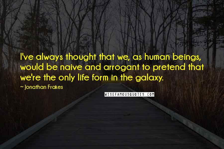 Jonathan Frakes Quotes: I've always thought that we, as human beings, would be naive and arrogant to pretend that we're the only life form in the galaxy.