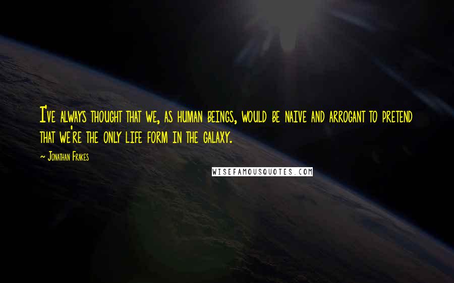 Jonathan Frakes Quotes: I've always thought that we, as human beings, would be naive and arrogant to pretend that we're the only life form in the galaxy.