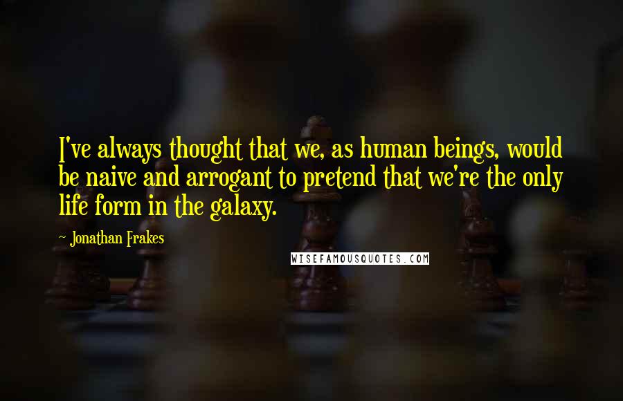 Jonathan Frakes Quotes: I've always thought that we, as human beings, would be naive and arrogant to pretend that we're the only life form in the galaxy.