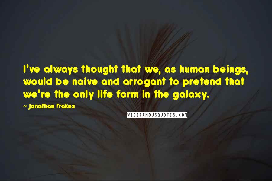 Jonathan Frakes Quotes: I've always thought that we, as human beings, would be naive and arrogant to pretend that we're the only life form in the galaxy.