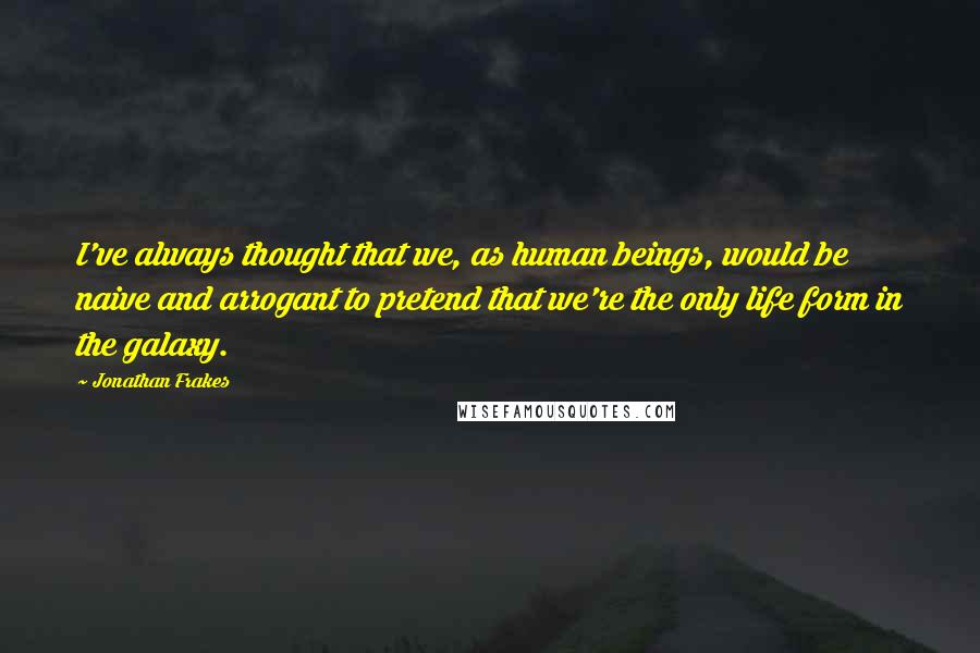 Jonathan Frakes Quotes: I've always thought that we, as human beings, would be naive and arrogant to pretend that we're the only life form in the galaxy.