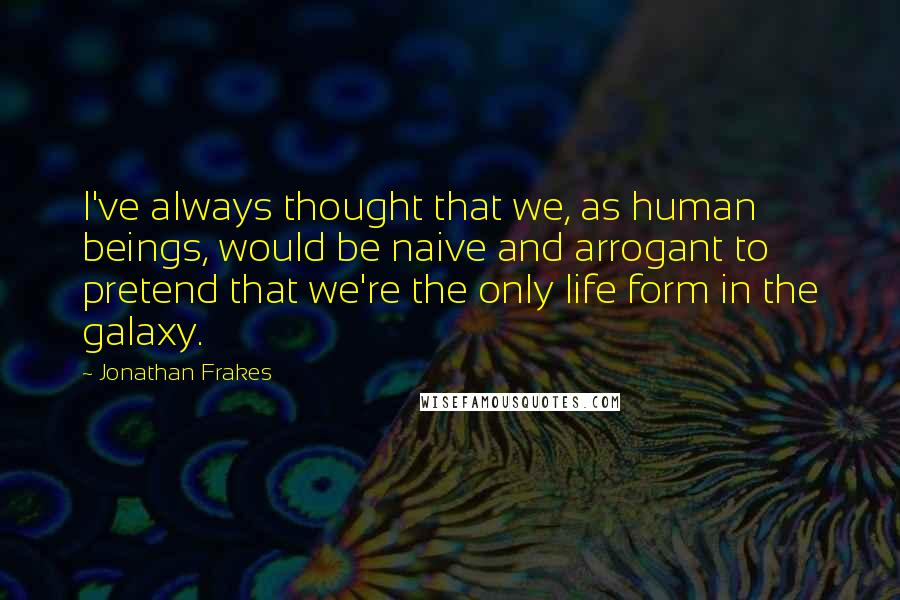 Jonathan Frakes Quotes: I've always thought that we, as human beings, would be naive and arrogant to pretend that we're the only life form in the galaxy.