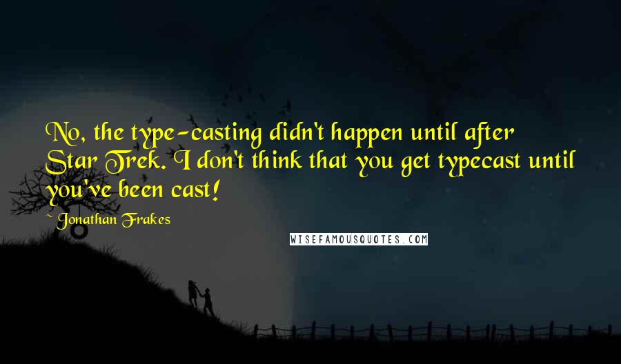 Jonathan Frakes Quotes: No, the type-casting didn't happen until after Star Trek. I don't think that you get typecast until you've been cast!