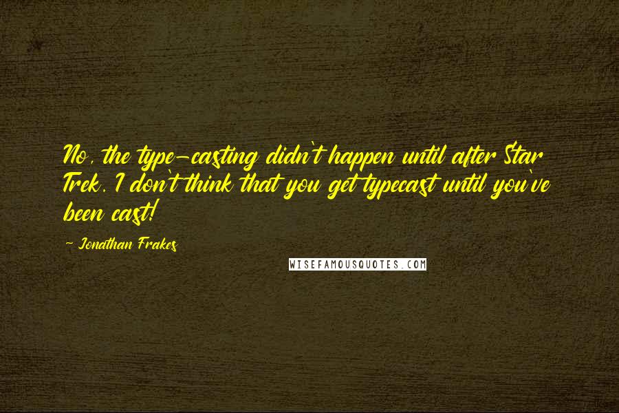 Jonathan Frakes Quotes: No, the type-casting didn't happen until after Star Trek. I don't think that you get typecast until you've been cast!