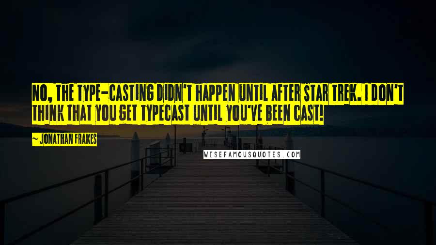 Jonathan Frakes Quotes: No, the type-casting didn't happen until after Star Trek. I don't think that you get typecast until you've been cast!