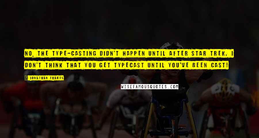 Jonathan Frakes Quotes: No, the type-casting didn't happen until after Star Trek. I don't think that you get typecast until you've been cast!