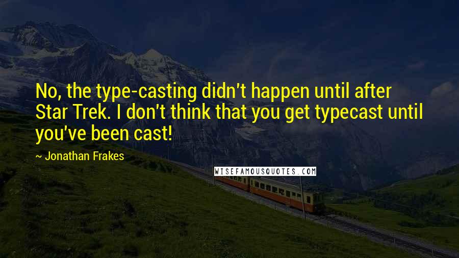 Jonathan Frakes Quotes: No, the type-casting didn't happen until after Star Trek. I don't think that you get typecast until you've been cast!