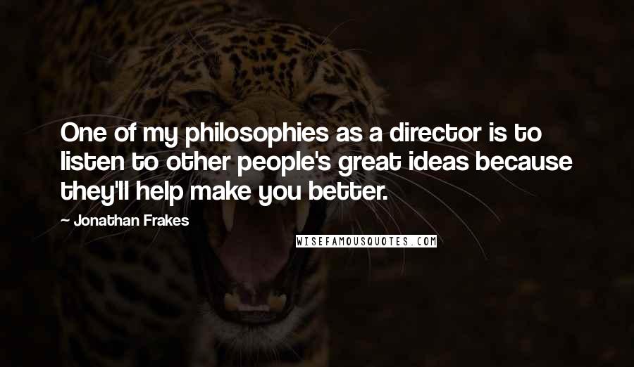 Jonathan Frakes Quotes: One of my philosophies as a director is to listen to other people's great ideas because they'll help make you better.