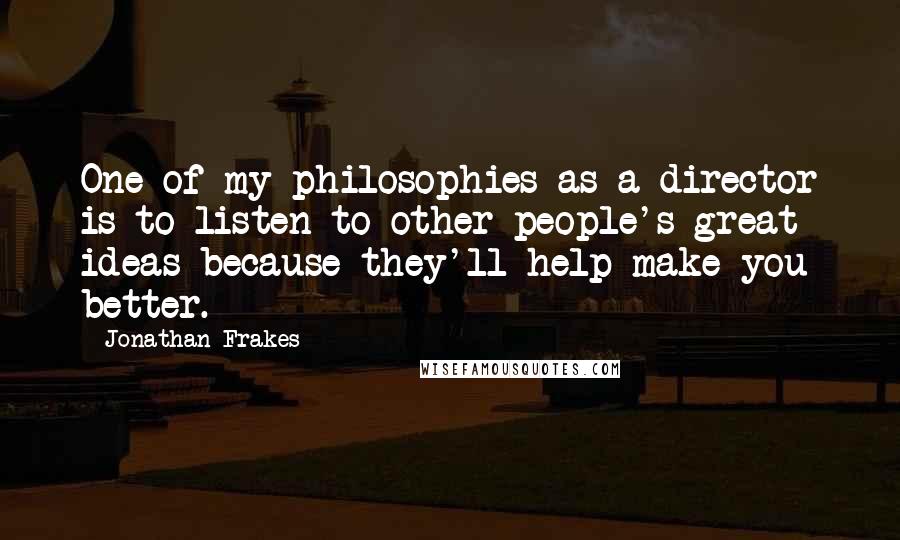 Jonathan Frakes Quotes: One of my philosophies as a director is to listen to other people's great ideas because they'll help make you better.