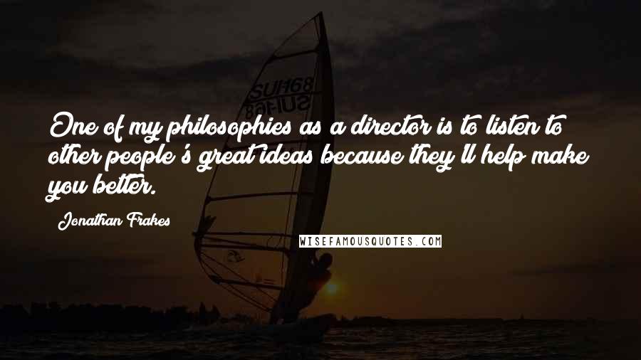 Jonathan Frakes Quotes: One of my philosophies as a director is to listen to other people's great ideas because they'll help make you better.