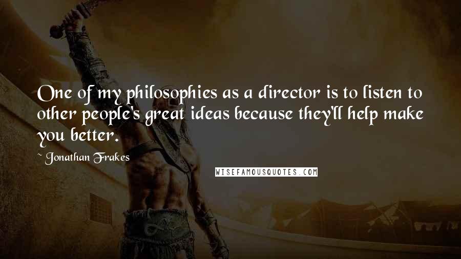 Jonathan Frakes Quotes: One of my philosophies as a director is to listen to other people's great ideas because they'll help make you better.