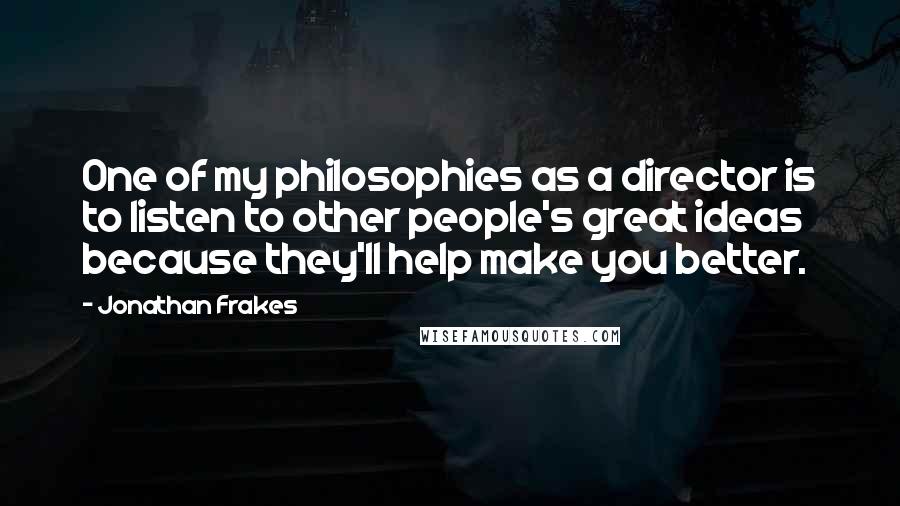 Jonathan Frakes Quotes: One of my philosophies as a director is to listen to other people's great ideas because they'll help make you better.