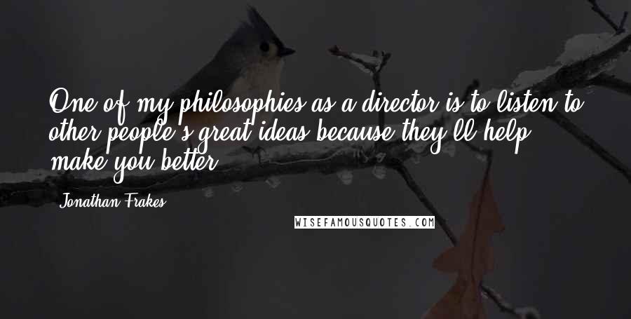 Jonathan Frakes Quotes: One of my philosophies as a director is to listen to other people's great ideas because they'll help make you better.