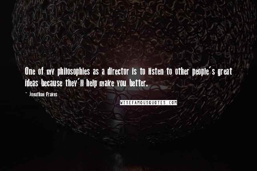 Jonathan Frakes Quotes: One of my philosophies as a director is to listen to other people's great ideas because they'll help make you better.