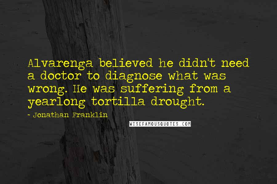 Jonathan Franklin Quotes: Alvarenga believed he didn't need a doctor to diagnose what was wrong. He was suffering from a yearlong tortilla drought.