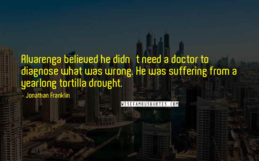 Jonathan Franklin Quotes: Alvarenga believed he didn't need a doctor to diagnose what was wrong. He was suffering from a yearlong tortilla drought.