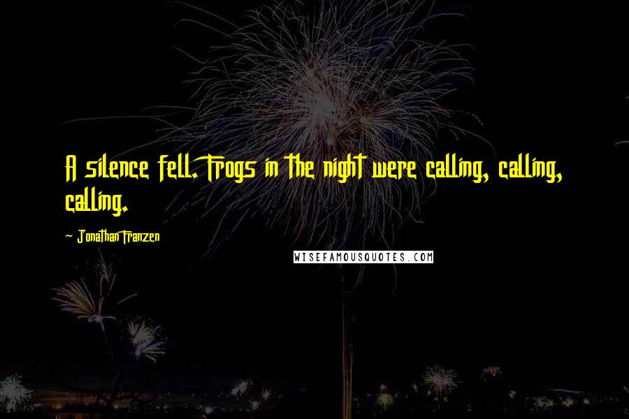Jonathan Franzen Quotes: A silence fell. Frogs in the night were calling, calling, calling.