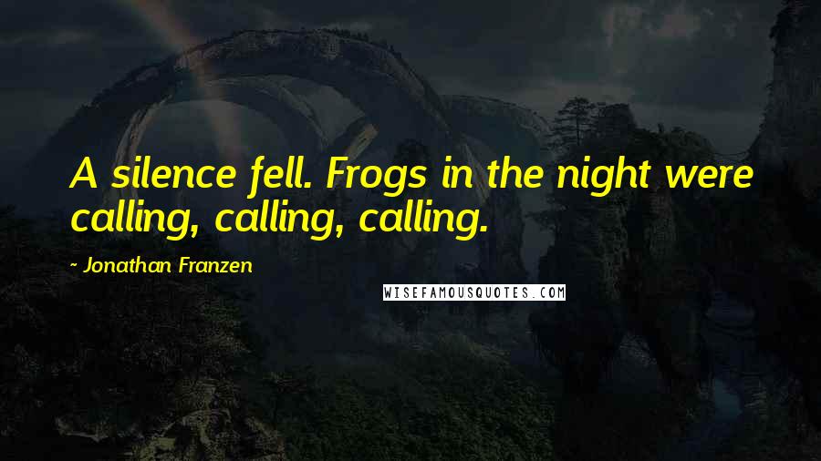 Jonathan Franzen Quotes: A silence fell. Frogs in the night were calling, calling, calling.