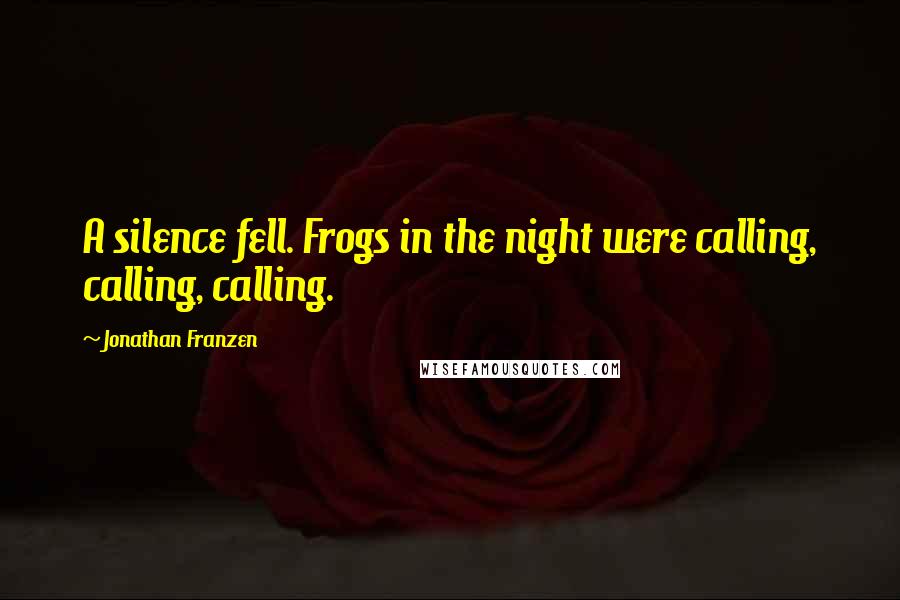 Jonathan Franzen Quotes: A silence fell. Frogs in the night were calling, calling, calling.