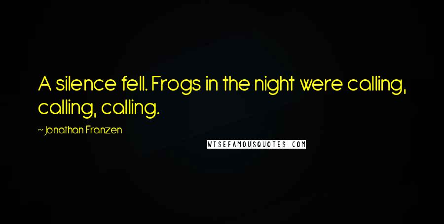Jonathan Franzen Quotes: A silence fell. Frogs in the night were calling, calling, calling.