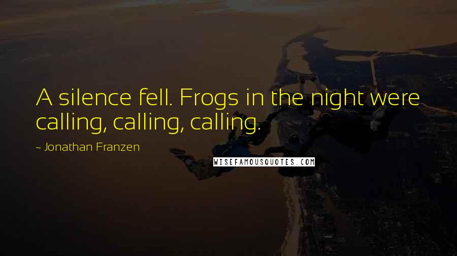 Jonathan Franzen Quotes: A silence fell. Frogs in the night were calling, calling, calling.