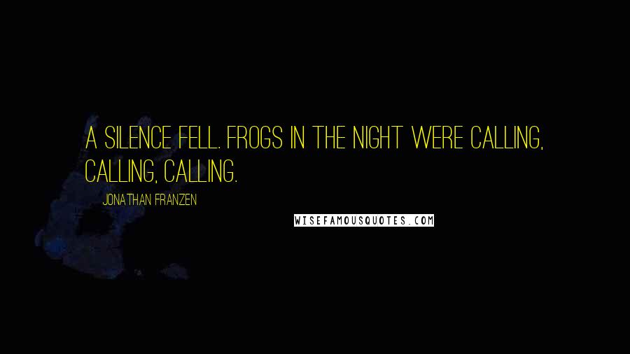 Jonathan Franzen Quotes: A silence fell. Frogs in the night were calling, calling, calling.