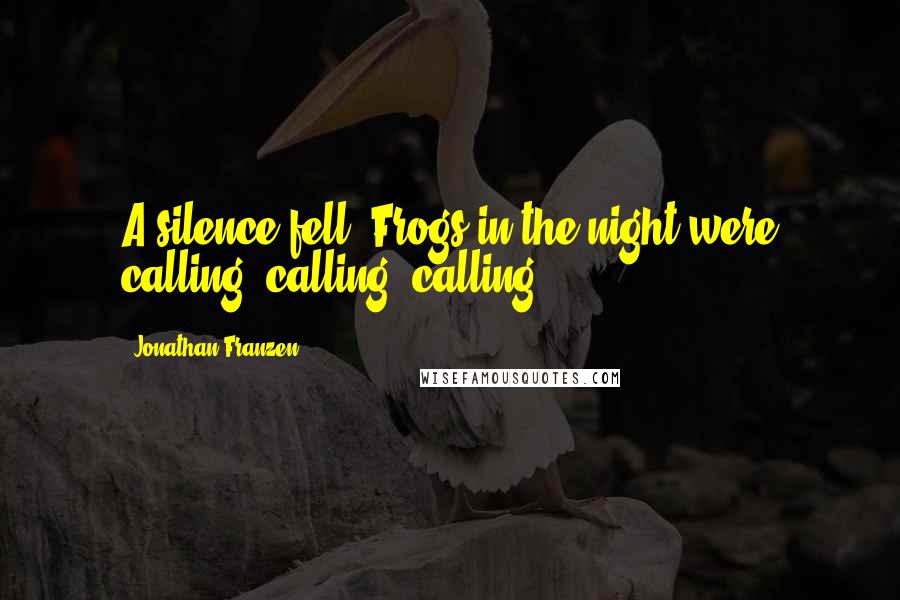 Jonathan Franzen Quotes: A silence fell. Frogs in the night were calling, calling, calling.