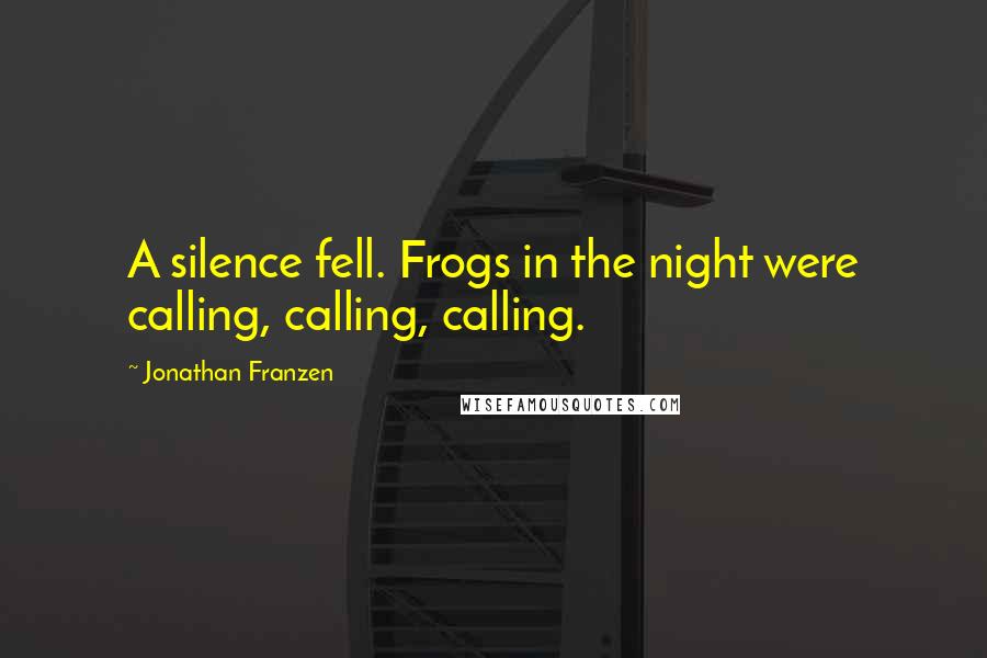 Jonathan Franzen Quotes: A silence fell. Frogs in the night were calling, calling, calling.