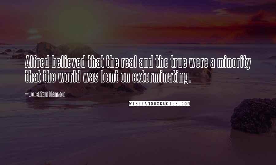 Jonathan Franzen Quotes: Alfred believed that the real and the true were a minority that the world was bent on exterminating.