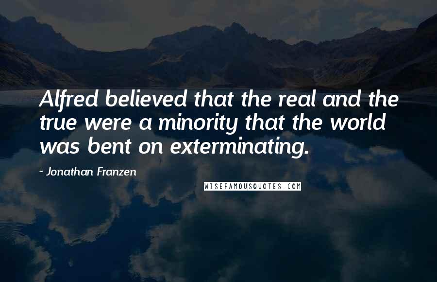 Jonathan Franzen Quotes: Alfred believed that the real and the true were a minority that the world was bent on exterminating.