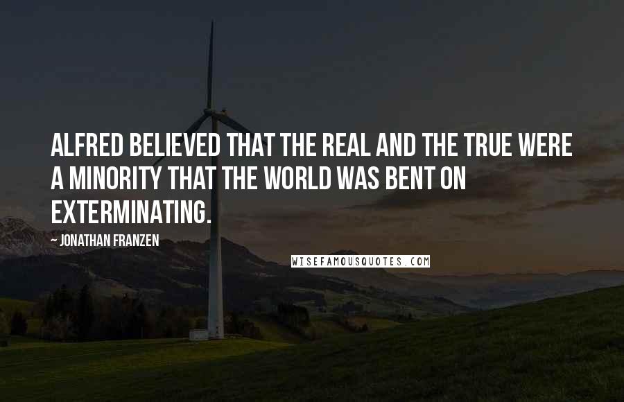 Jonathan Franzen Quotes: Alfred believed that the real and the true were a minority that the world was bent on exterminating.