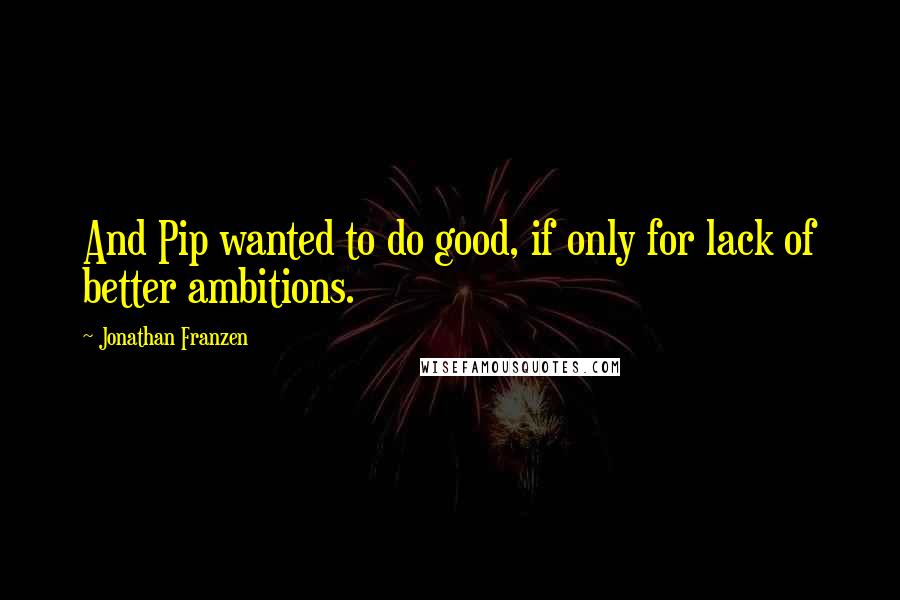 Jonathan Franzen Quotes: And Pip wanted to do good, if only for lack of better ambitions.