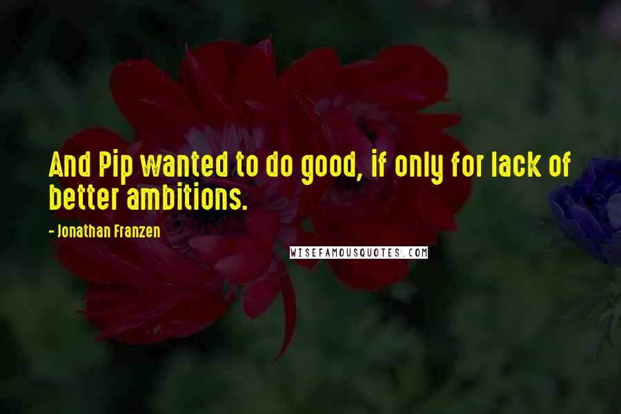 Jonathan Franzen Quotes: And Pip wanted to do good, if only for lack of better ambitions.
