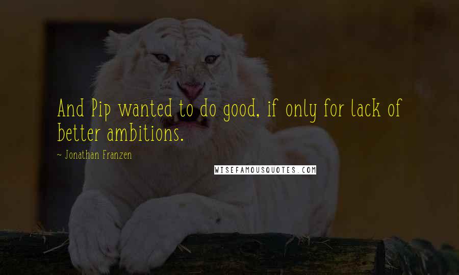 Jonathan Franzen Quotes: And Pip wanted to do good, if only for lack of better ambitions.