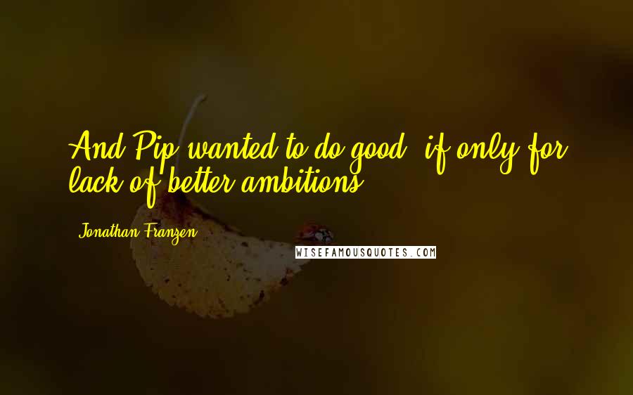 Jonathan Franzen Quotes: And Pip wanted to do good, if only for lack of better ambitions.