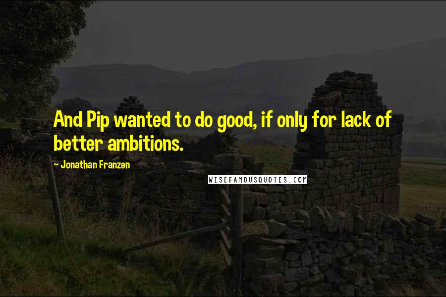 Jonathan Franzen Quotes: And Pip wanted to do good, if only for lack of better ambitions.