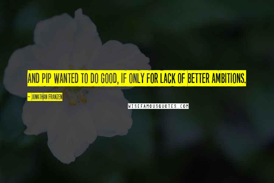 Jonathan Franzen Quotes: And Pip wanted to do good, if only for lack of better ambitions.