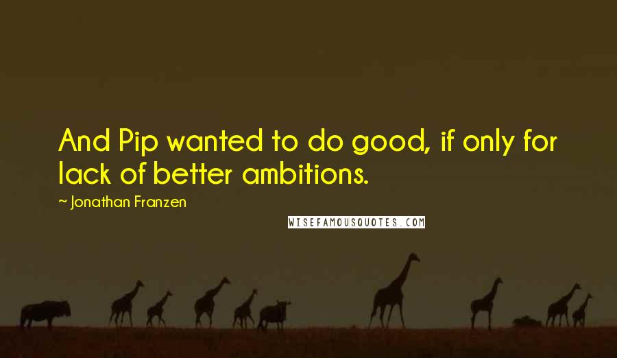 Jonathan Franzen Quotes: And Pip wanted to do good, if only for lack of better ambitions.