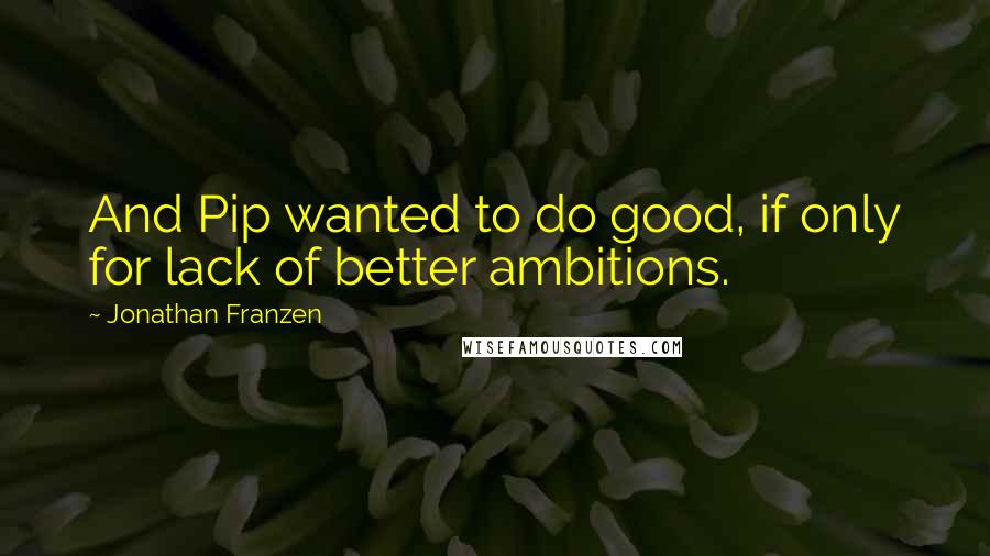 Jonathan Franzen Quotes: And Pip wanted to do good, if only for lack of better ambitions.