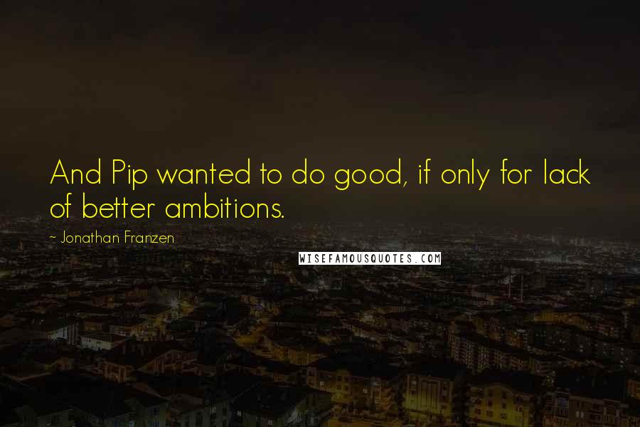 Jonathan Franzen Quotes: And Pip wanted to do good, if only for lack of better ambitions.