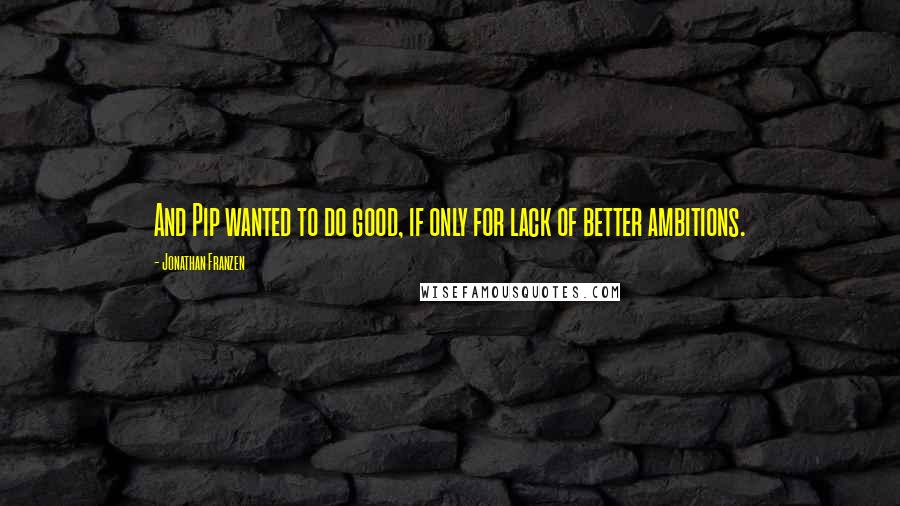 Jonathan Franzen Quotes: And Pip wanted to do good, if only for lack of better ambitions.