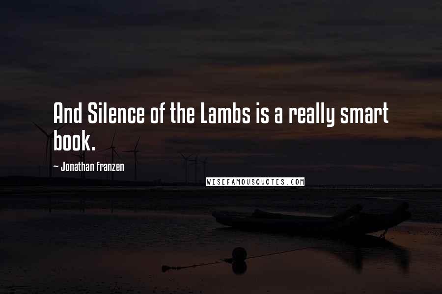 Jonathan Franzen Quotes: And Silence of the Lambs is a really smart book.