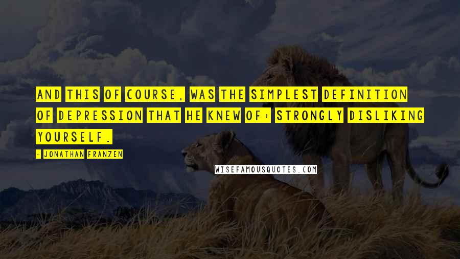 Jonathan Franzen Quotes: And this of course, was the simplest definition of depression that he knew of: strongly disliking yourself.