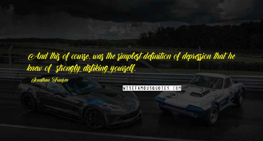 Jonathan Franzen Quotes: And this of course, was the simplest definition of depression that he knew of: strongly disliking yourself.