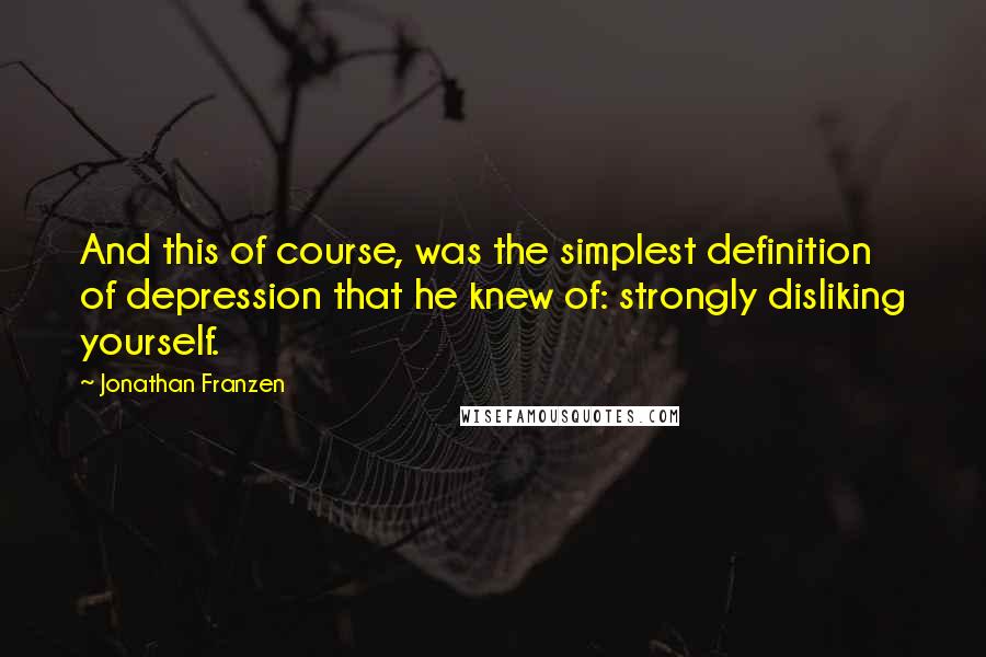 Jonathan Franzen Quotes: And this of course, was the simplest definition of depression that he knew of: strongly disliking yourself.