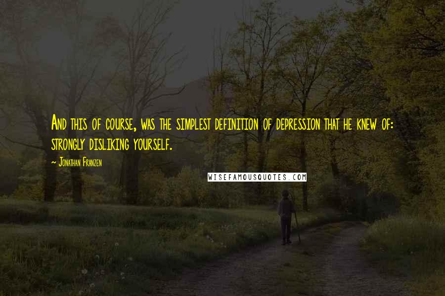 Jonathan Franzen Quotes: And this of course, was the simplest definition of depression that he knew of: strongly disliking yourself.