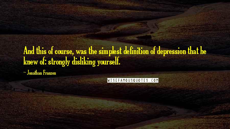 Jonathan Franzen Quotes: And this of course, was the simplest definition of depression that he knew of: strongly disliking yourself.