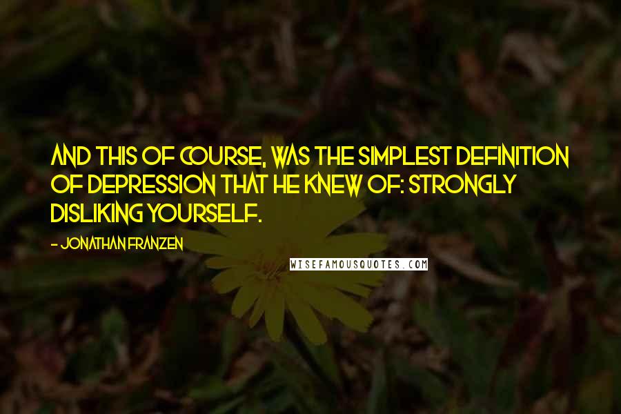 Jonathan Franzen Quotes: And this of course, was the simplest definition of depression that he knew of: strongly disliking yourself.