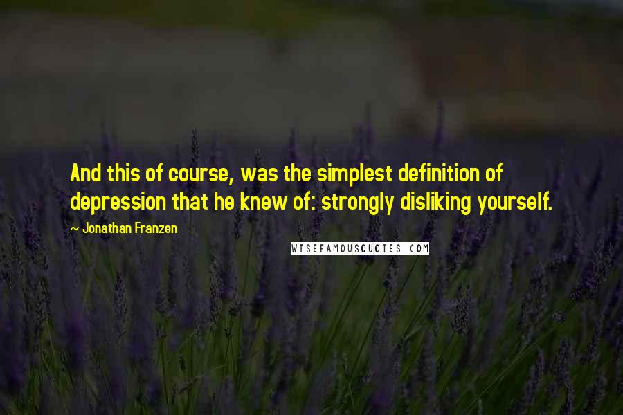 Jonathan Franzen Quotes: And this of course, was the simplest definition of depression that he knew of: strongly disliking yourself.